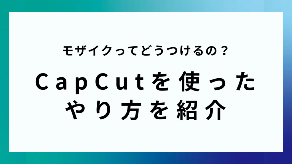 モザイクってどうつけるの？CapCutを使ったやり方を紹介